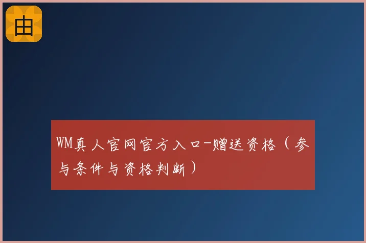 WM真人官网官方入口-赠送资格（参与条件与资格判断）