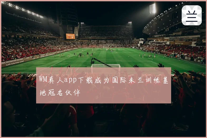 WM真人app下载成为国际米兰训练基地冠名伙伴