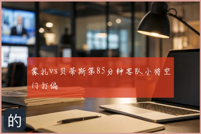 蒙扎vs贝蒂斯第85分钟客队小将空门打偏