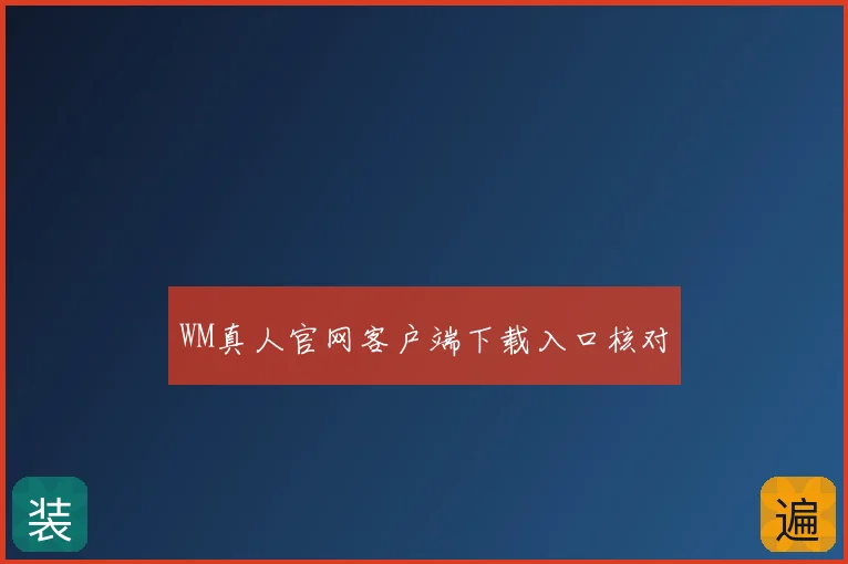 WM真人官网客户端下载入口核对