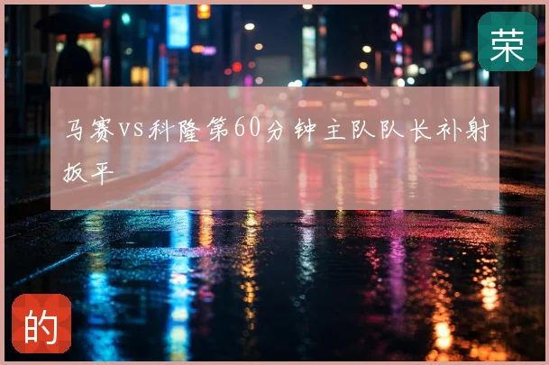 马赛vs科隆第60分钟主队队长补射扳平